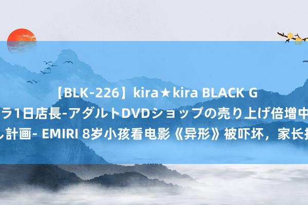 【BLK-226】kira★kira BLACK GAL 黒ギャル露出セクハラ1日店長-アダルトDVDショップの売り上げ倍増中出し計画- EMIRI 8岁小孩看电影《异形》被吓坏，家长投诉电影院，条款退票并补偿