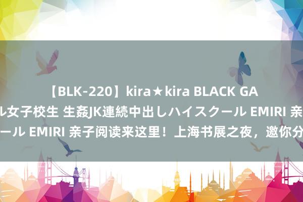 【BLK-220】kira★kira BLACK GAL 留年5年目のお姉黒ギャル女子校生 生姦JK連続中出しハイスクール EMIRI 亲子阅读来这里！上海书展之夜，邀你分享温馨时光