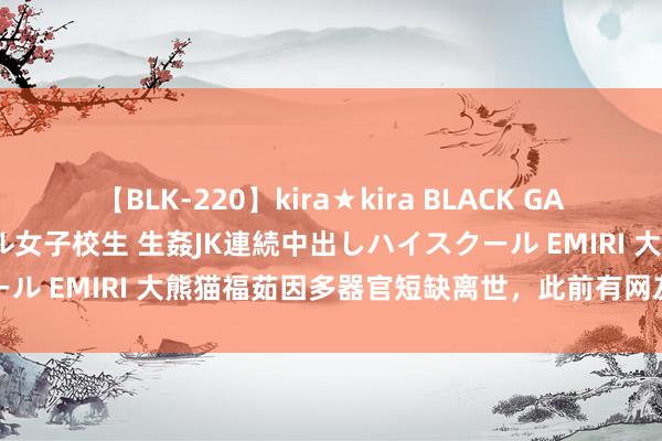 【BLK-220】kira★kira BLACK GAL 留年5年目のお姉黒ギャル女子校生 生姦JK連続中出しハイスクール EMIRI 大熊猫福茹因多器官短缺离世，此前有网友发现其畸形