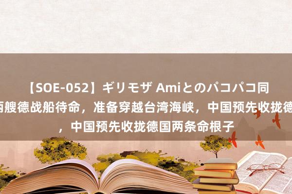 【SOE-052】ギリモザ Amiとのパコパコ同棲生活 Ami 两艘德战船待命，准备穿越台湾海峡，中国预先收拢德国两条命根子