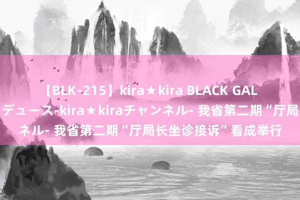 【BLK-215】kira★kira BLACK GAL 黒ギャル・EMIRIプロデュース-kira★kiraチャンネル- 我省第二期“厅局长坐诊接诉”看成举行