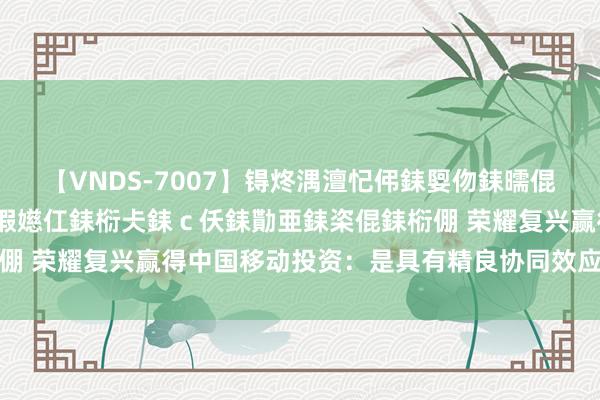 【VNDS-7007】锝炵湡澶忋伄銇娿伆銇曘倱锝?鐔熷コ銇犮仯銇﹁倢瑕嬨仜銇椼仧銇ｃ仸銇勩亜銇栥倱銇椼倗 荣耀复兴赢得中国移动投资：是具有精良协同效应的财务投资