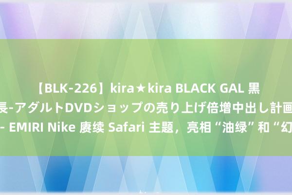 【BLK-226】kira★kira BLACK GAL 黒ギャル露出セクハラ1日店長-アダルトDVDショップの売り上げ倍増中出し計画- EMIRI Nike 赓续 Safari 主题，亮相“油绿”和“幻影”Air Force 1