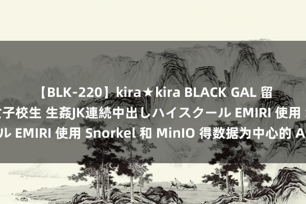 【BLK-220】kira★kira BLACK GAL 留年5年目のお姉黒ギャル女子校生 生姦JK連続中出しハイスクール EMIRI 使用 Snorkel 和 MinIO 得数据为中心的 AI