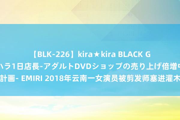 【BLK-226】kira★kira BLACK GAL 黒ギャル露出セクハラ1日店長-アダルトDVDショップの売り上げ倍増中出し計画- EMIRI 2018年云南一女演员被剪发师塞进灌木丛，伏乞：别杀我，我不不屈