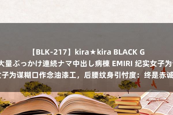 【BLK-217】kira★kira BLACK GAL黒ギャルご奉仕ナース 大量ぶっかけ連続ナマ中出し病棟 EMIRI 纪实女子为谋糊口作念油漆工，后腰纹身引忖度：终是赤诚东说念主承担整个