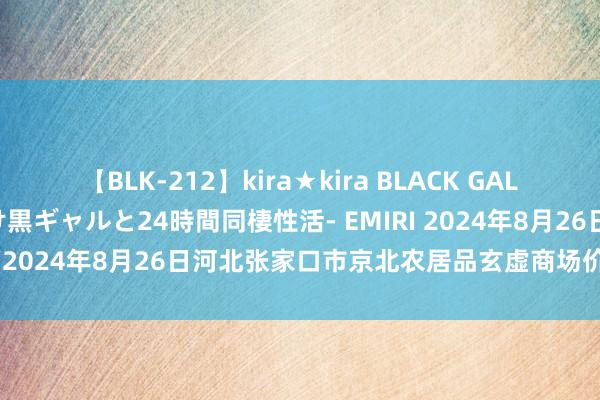 【BLK-212】kira★kira BLACK GAL レンタル痴女GAL-日焼け黒ギャルと24時間同棲性活- EMIRI 2024年8月26日河北张家口市京北农居品玄虚商场价钱行情