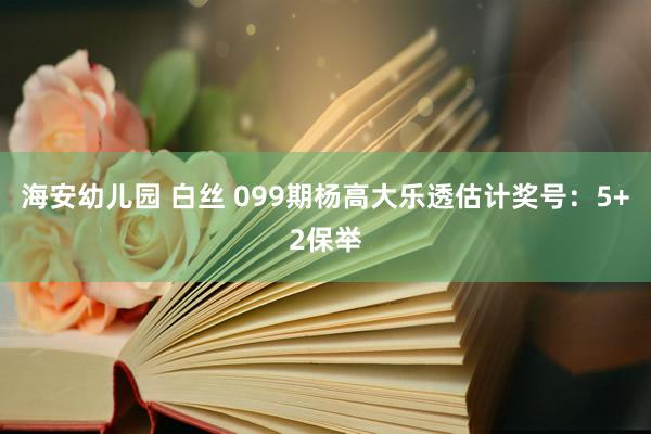 海安幼儿园 白丝 099期杨高大乐透估计奖号：5+2保举