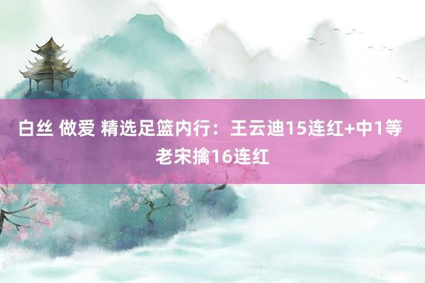 白丝 做爱 精选足篮内行：王云迪15连红+中1等 老宋擒16连红