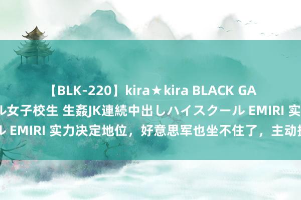 【BLK-220】kira★kira BLACK GAL 留年5年目のお姉黒ギャル女子校生 生姦JK連続中出しハイスクール EMIRI 实力决定地位，好意思军也坐不住了，主动提议了这个条目