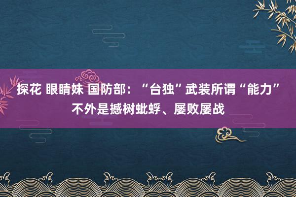 探花 眼睛妹 国防部：“台独”武装所谓“能力”不外是撼树蚍蜉、屡败屡战