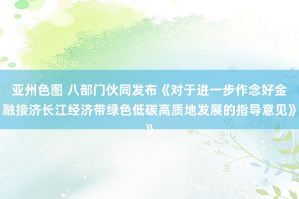 亚州色图 八部门伙同发布《对于进一步作念好金融接济长江经济带绿色低碳高质地发展的指导意见》