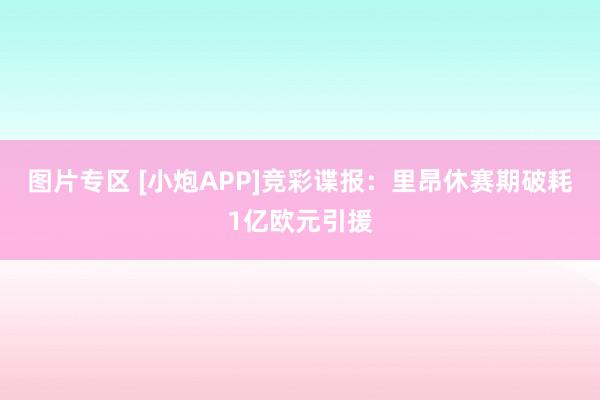 图片专区 [小炮APP]竞彩谍报：里昂休赛期破耗1亿欧元引援