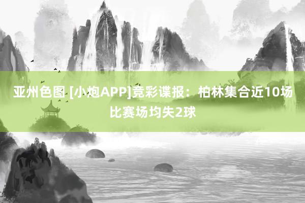 亚州色图 [小炮APP]竞彩谍报：柏林集合近10场比赛场均失2球