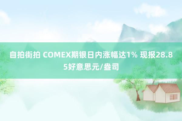 自拍街拍 COMEX期银日内涨幅达1% 现报28.85好意思元/盎司