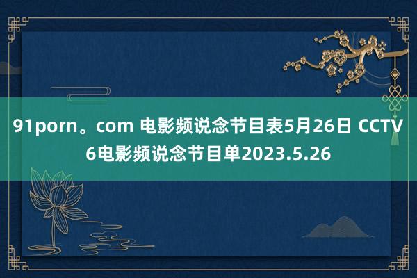 91porn。com 电影频说念节目表5月26日 CCTV6电影频说念节目单2023.5.26