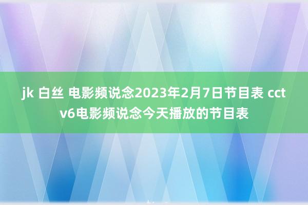 jk 白丝 电影频说念2023年2月7日节目表 cctv6电影频说念今天播放的节目表