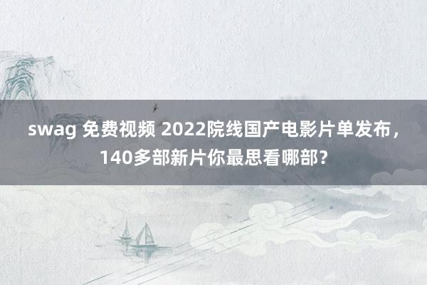 swag 免费视频 2022院线国产电影片单发布，140多部新片你最思看哪部？