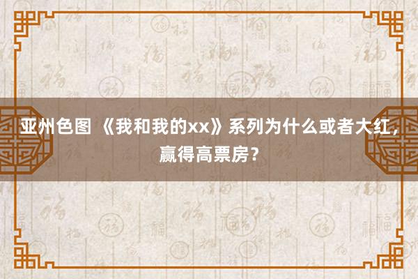 亚州色图 《我和我的xx》系列为什么或者大红，赢得高票房？