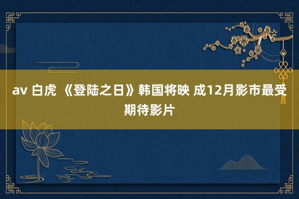 av 白虎 《登陆之日》韩国将映 成12月影市最受期待影片