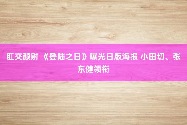 肛交颜射 《登陆之日》曝光日版海报 小田切、张东健领衔