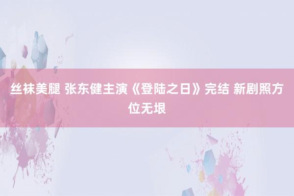 丝袜美腿 张东健主演《登陆之日》完结 新剧照方位无垠