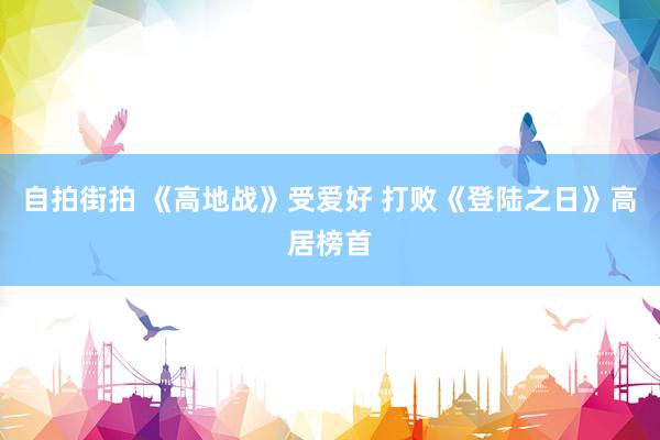 自拍街拍 《高地战》受爱好 打败《登陆之日》高居榜首