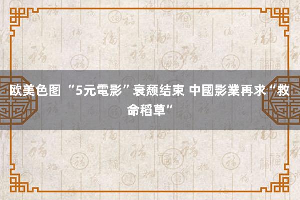 欧美色图 “5元電影”衰颓结束 中國影業再求“救命稻草”