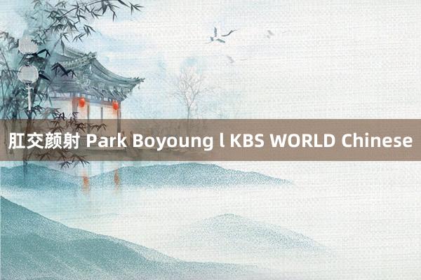 肛交颜射 Park Boyoung l KBS WORLD Chinese