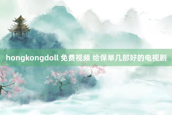 hongkongdoll 免费视频 给保举几部好的电视剧