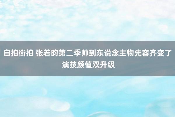 自拍街拍 张若昀第二季帅到东说念主物先容齐变了 演技颜值双升级