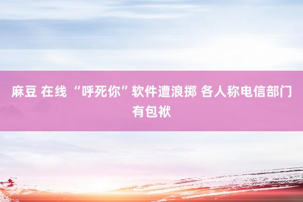 麻豆 在线 “呼死你”软件遭浪掷 各人称电信部门有包袱