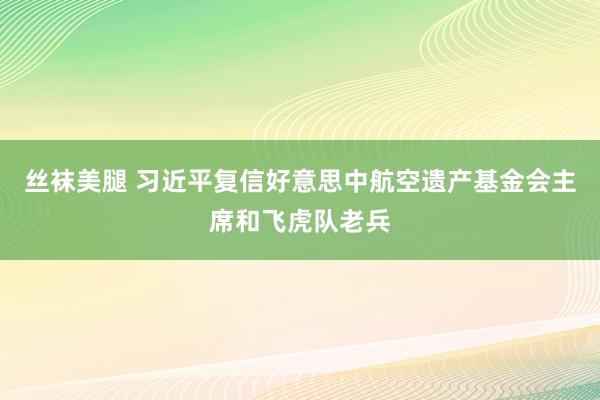 丝袜美腿 习近平复信好意思中航空遗产基金会主席和飞虎队老兵