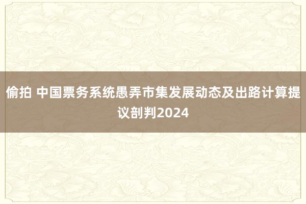 偷拍 中国票务系统愚弄市集发展动态及出路计算提议剖判2024