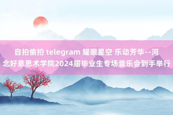 自拍偷拍 telegram 耀眼星空 乐动芳华--河北好意思术学院2024届毕业生专场音乐会到手举行