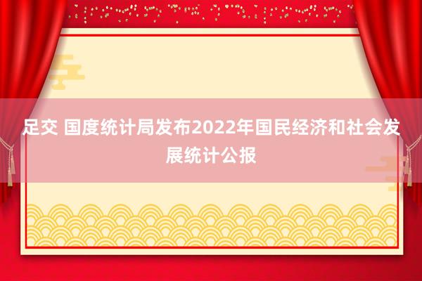 足交 国度统计局发布2022年国民经济和社会发展统计公报