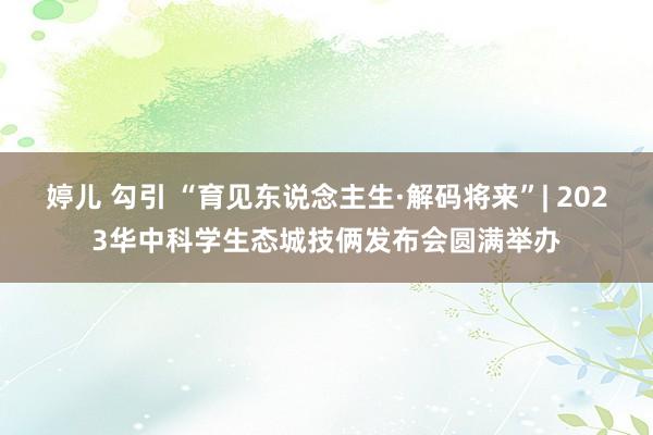 婷儿 勾引 “育见东说念主生·解码将来”| 2023华中科学生态城技俩发布会圆满举办