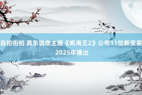 自拍街拍 真东说念主版《帆海王2》公布11位新变装 2025年播出